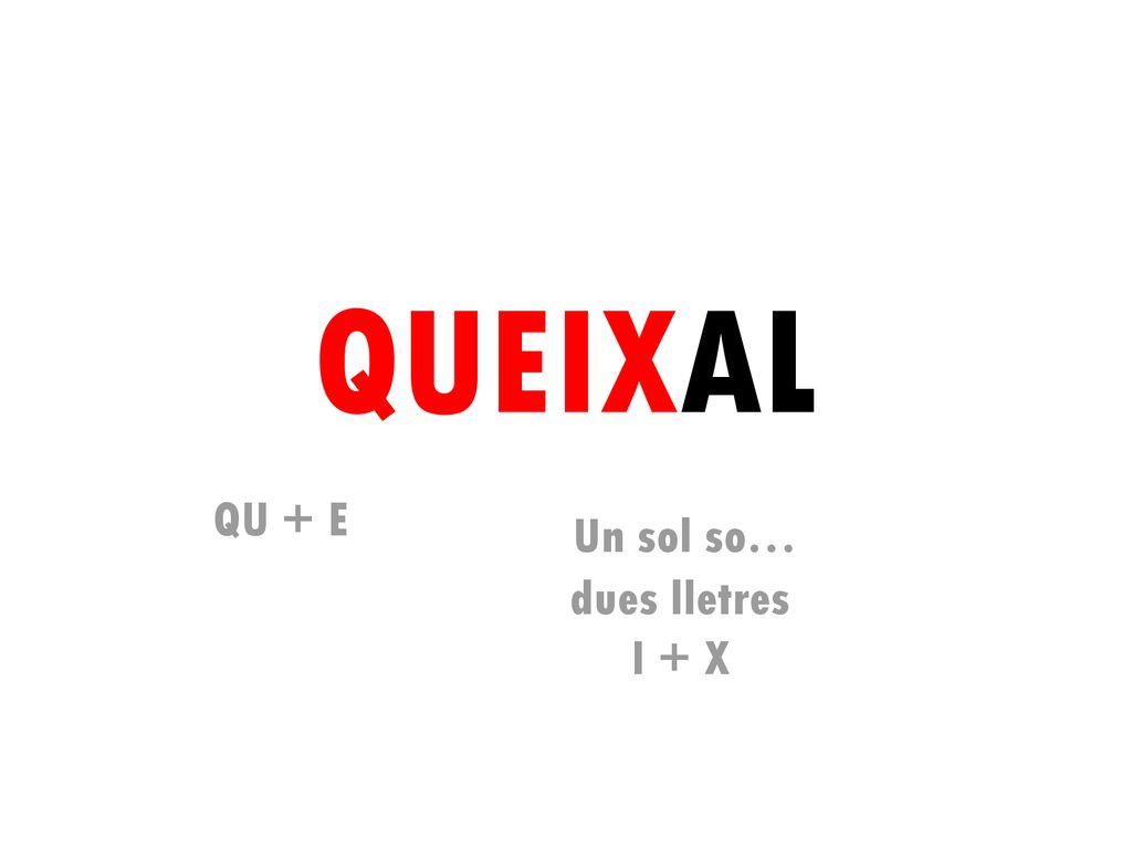 QUEIXAL QU + E Un sol so… dues lletres I + X