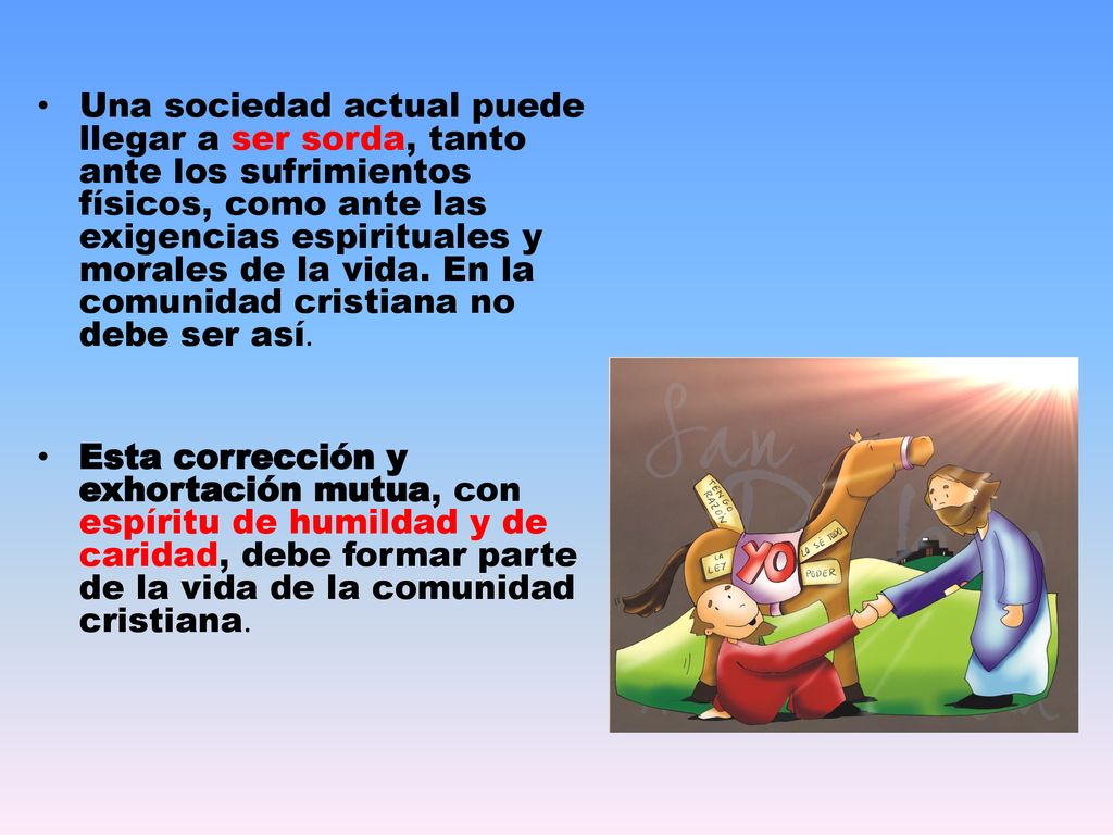 Una sociedad actual puede llegar a ser sorda, tanto ante los sufrimientos físicos, como ante las exigencias espirituales y morales de la vida. En la comunidad cristiana no debe ser así.