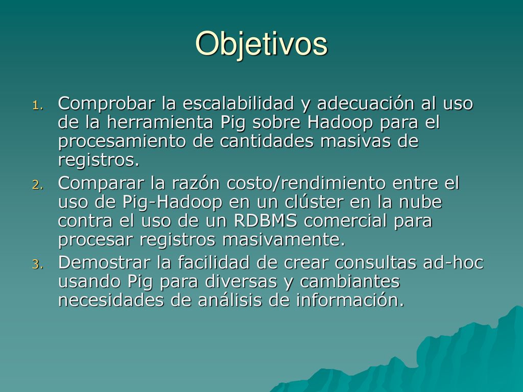Objetivos Comprobar la escalabilidad y adecuación al uso de la herramienta Pig sobre Hadoop para el procesamiento de cantidades masivas de registros.