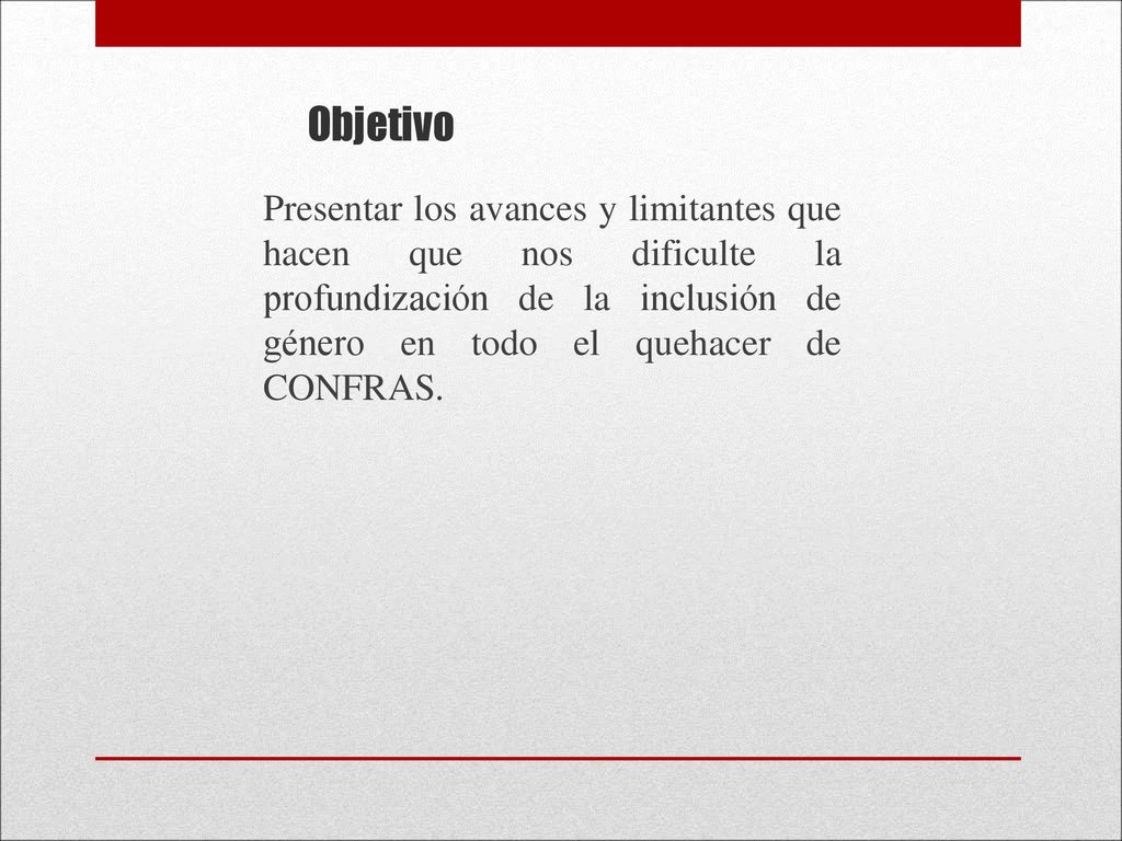 Objetivo Presentar los avances y limitantes que hacen que nos dificulte la profundización de la inclusión de género en todo el quehacer de CONFRAS.