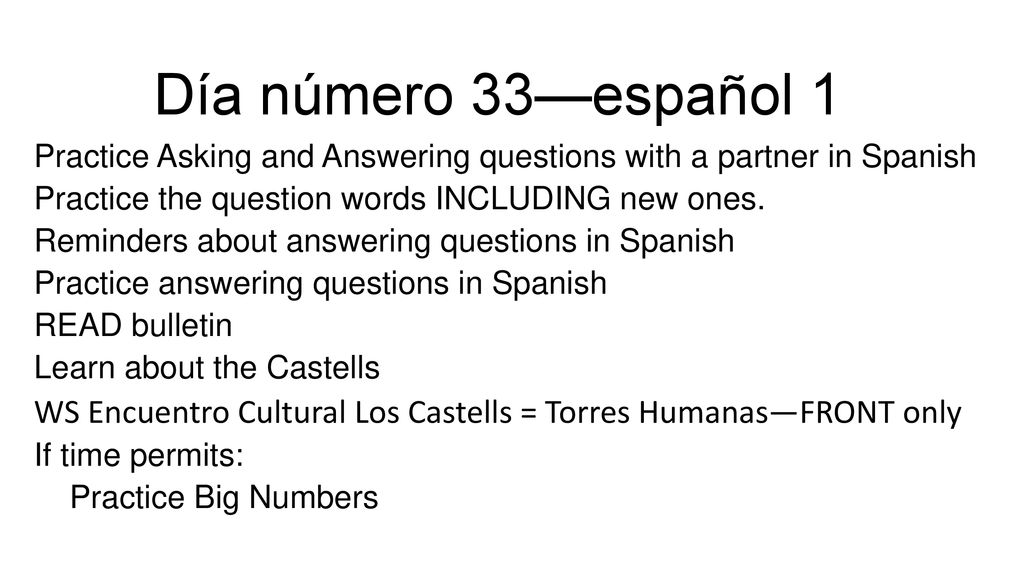 Día número 33—español 1 Practice Asking and Answering questions with a partner in Spanish. Practice the question words INCLUDING new ones.