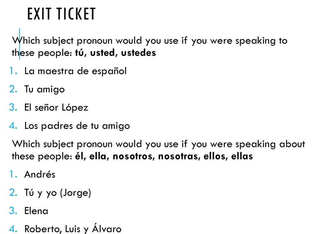Exit Ticket Which subject pronoun would you use if you were speaking to these people: tú, usted, ustedes.