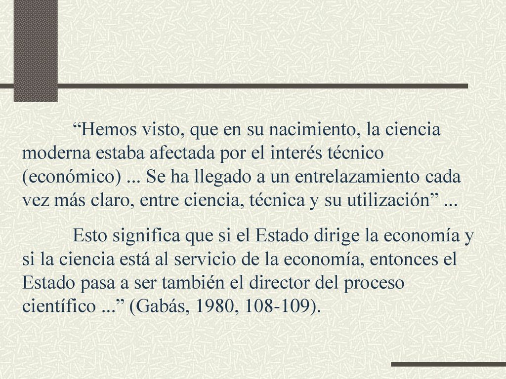 Hemos visto, que en su nacimiento, la ciencia moderna estaba afectada por el interés técnico (económico) ... Se ha llegado a un entrelazamiento cada vez más claro, entre ciencia, técnica y su utilización ...