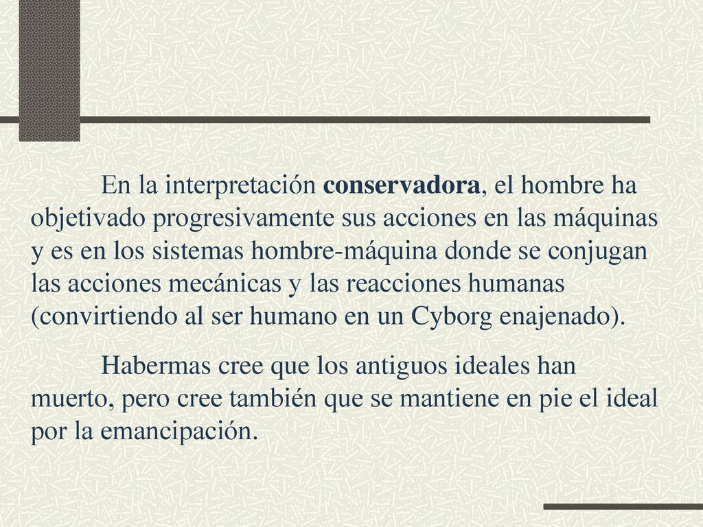 En la interpretación conservadora, el hombre ha objetivado progresivamente sus acciones en las máquinas y es en los sistemas hombre-máquina donde se conjugan las acciones mecánicas y las reacciones humanas (convirtiendo al ser humano en un Cyborg enajenado).