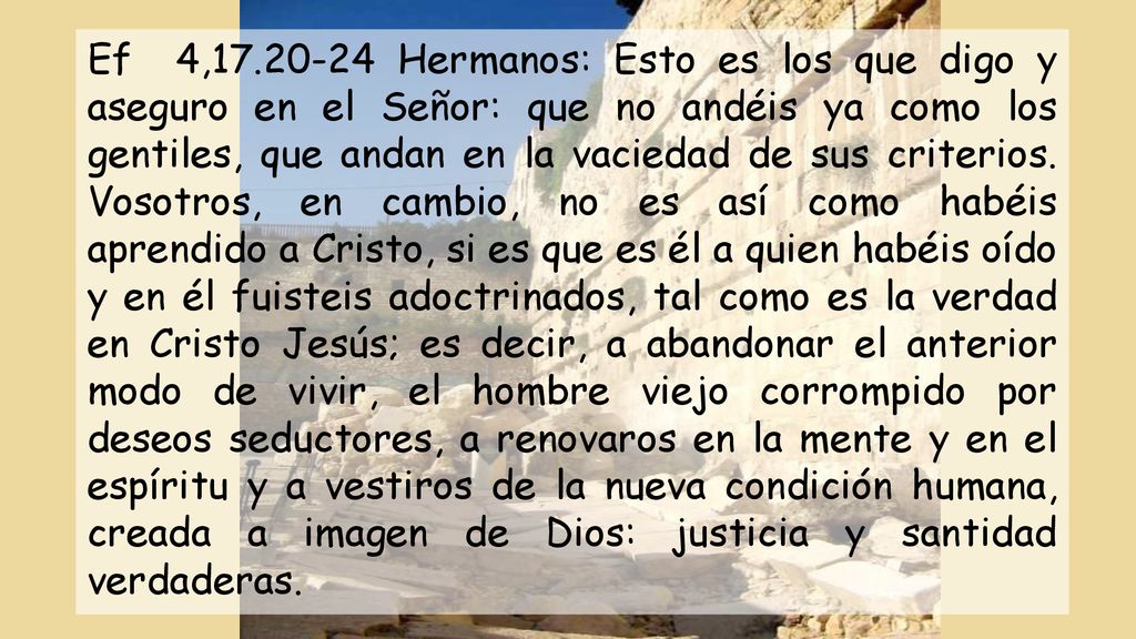 Ef 4, Hermanos: Esto es los que digo y aseguro en el Señor: que no andéis ya como los gentiles, que andan en la vaciedad de sus criterios.