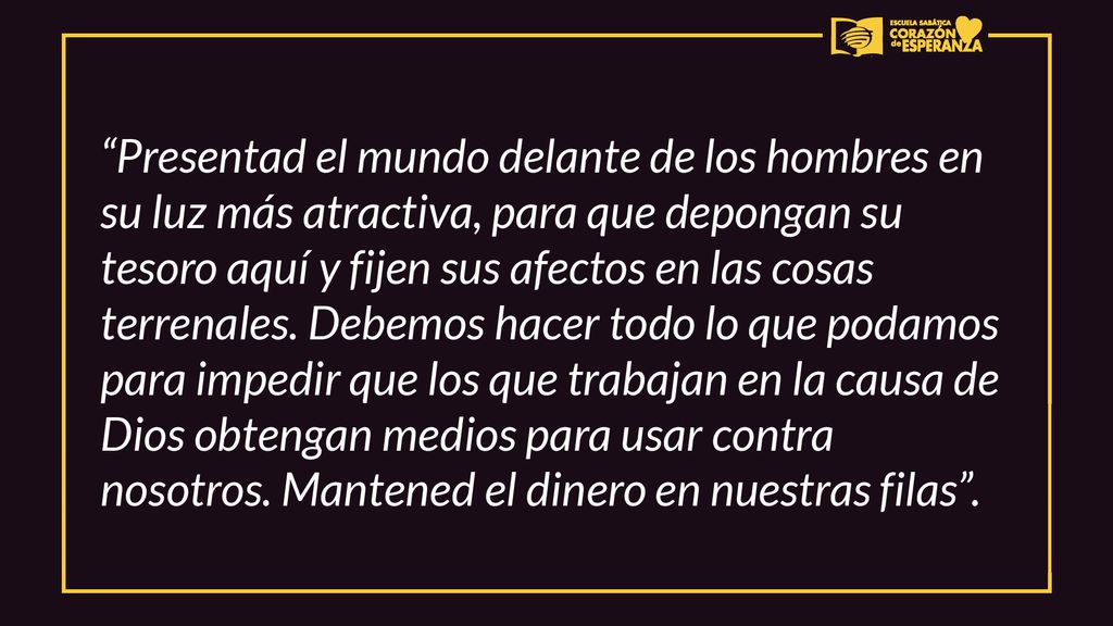 Presentad el mundo delante de los hombres en su luz más atractiva, para que depongan su tesoro aquí y fijen sus afectos en las cosas terrenales.