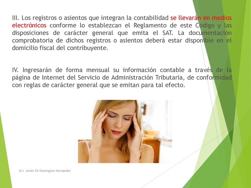III. Los registros o asientos que integran la contabilidad se llevarán en medios electrónicos conforme lo establezcan el Reglamento de este Código y las disposiciones de carácter general que emita el SAT. La documentación comprobatoria de dichos registros o asientos deberá estar disponible en el domicilio fiscal del contribuyente. IV. Ingresarán de forma mensual su información contable a través de la página de Internet del Servicio de Administración Tributaria, de conformidad con reglas de carácter general que se emitan para tal efecto.