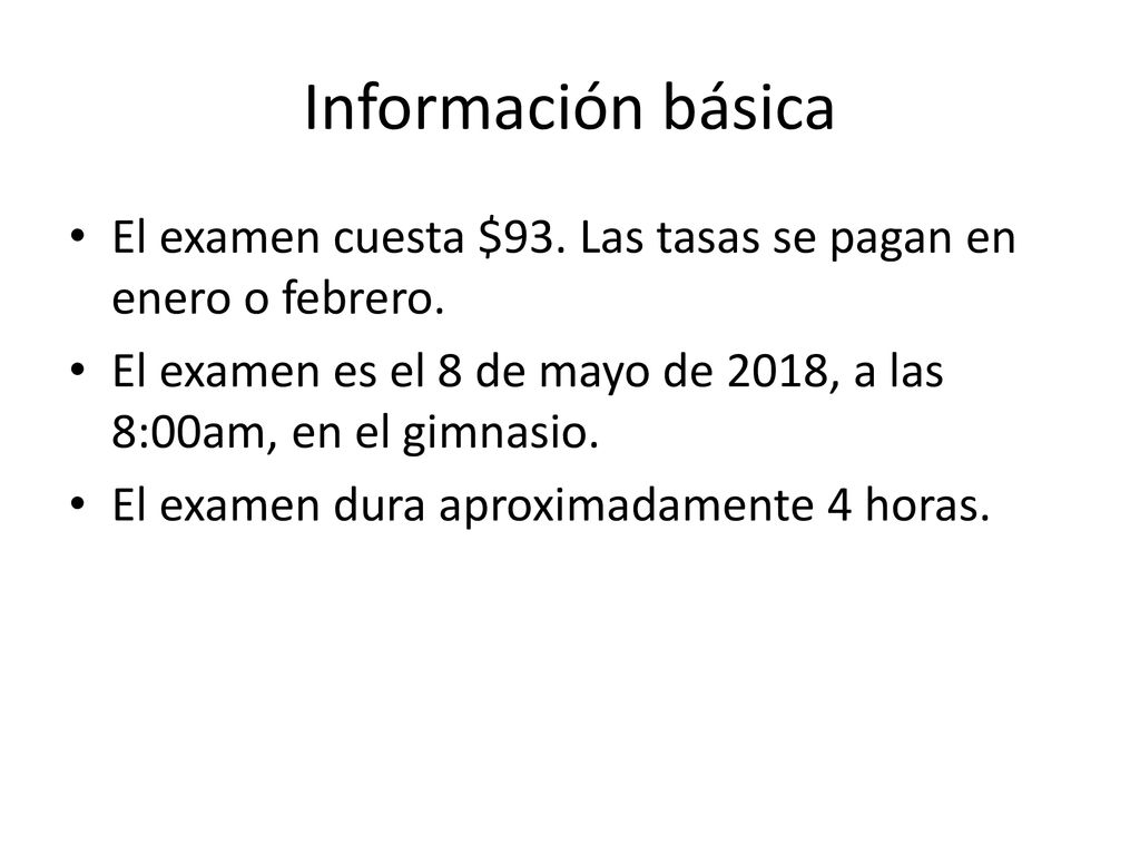 Información básica El examen cuesta $93. Las tasas se pagan en enero o febrero. El examen es el 8 de mayo de 2018, a las 8:00am, en el gimnasio.