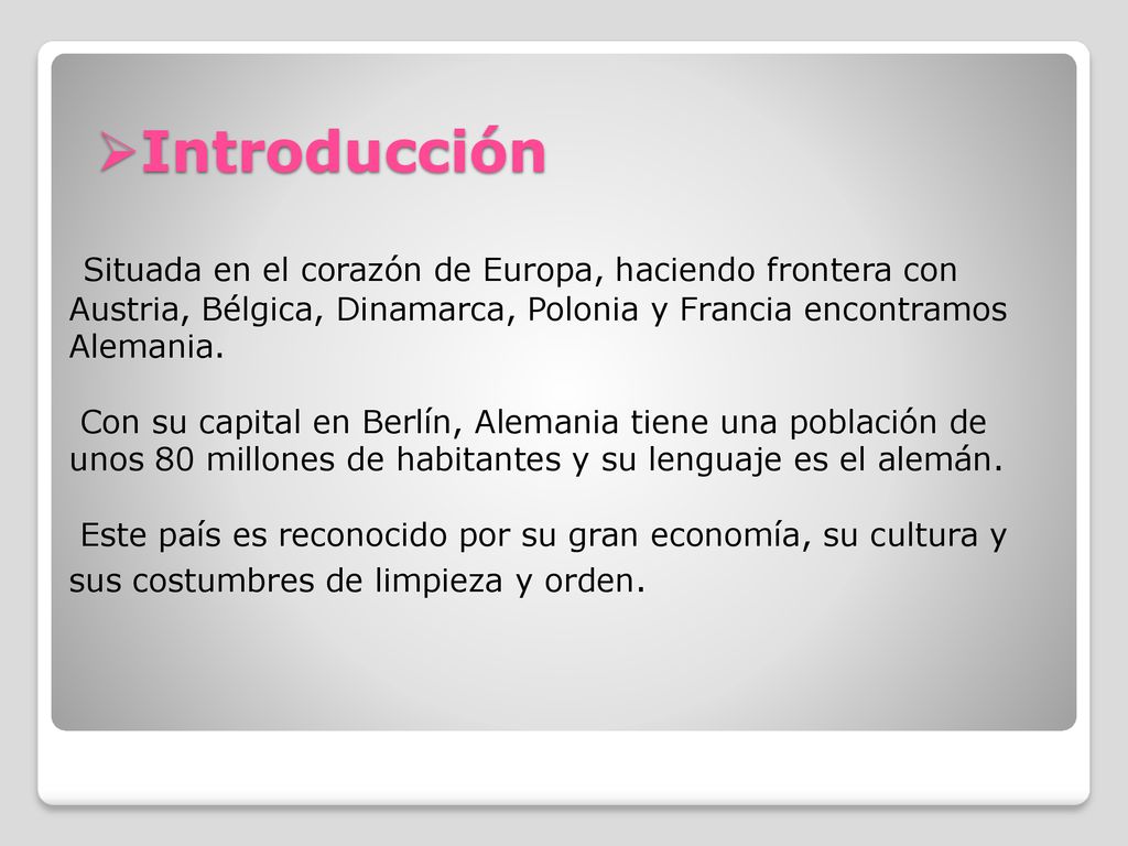 Introducción Situada en el corazón de Europa, haciendo frontera con Austria, Bélgica, Dinamarca, Polonia y Francia encontramos Alemania.