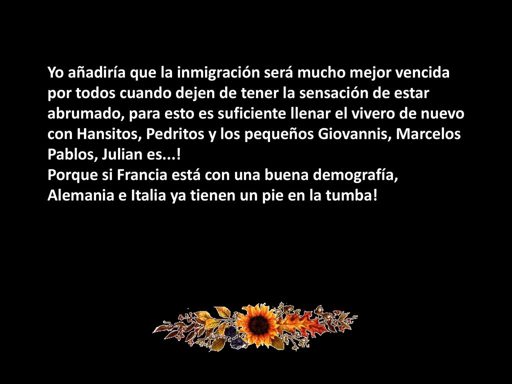 Yo añadiría que la inmigración será mucho mejor vencida por todos cuando dejen de tener la sensación de estar abrumado, para esto es suficiente llenar el vivero de nuevo con Hansitos, Pedritos y los pequeños Giovannis, Marcelos Pablos, Julian es....