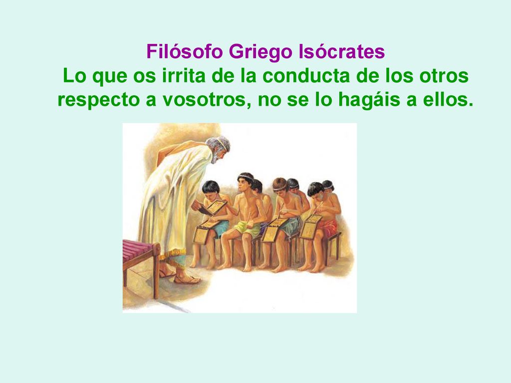 Filósofo Griego Isócrates Lo que os irrita de la conducta de los otros respecto a vosotros, no se lo hagáis a ellos.