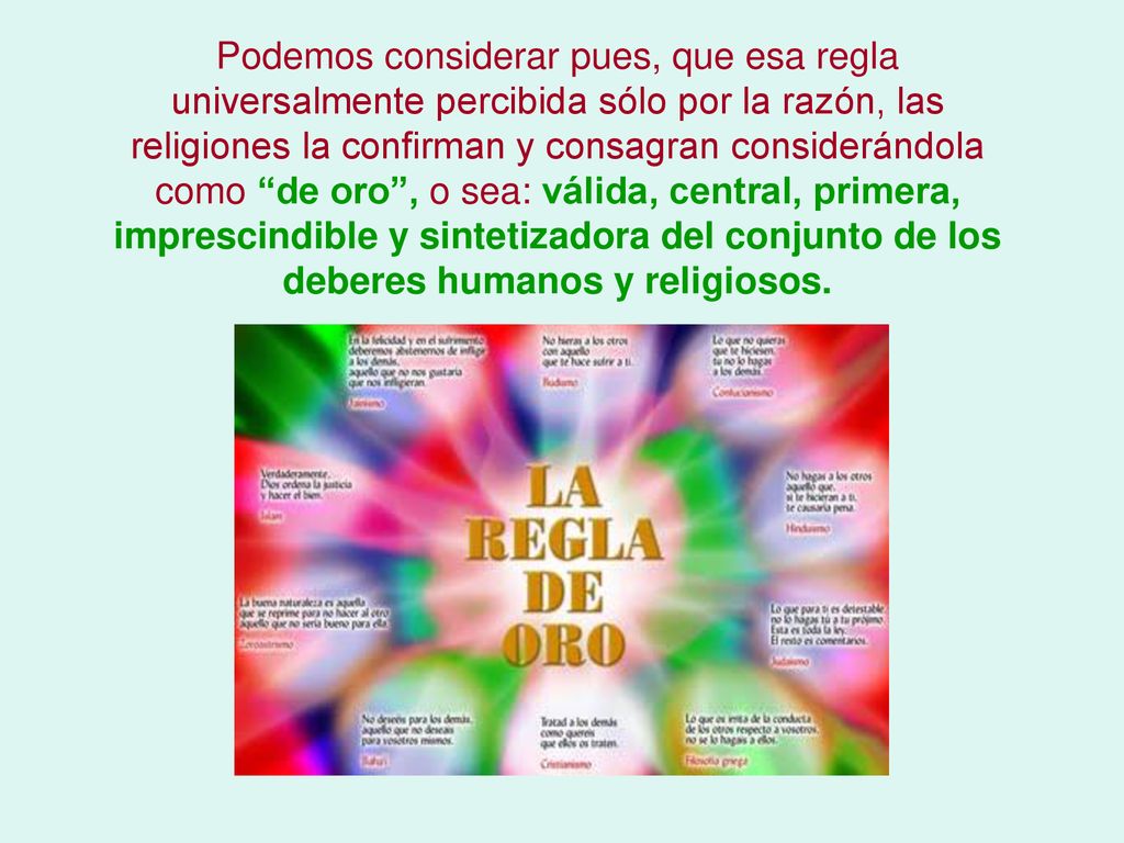 Podemos considerar pues, que esa regla universalmente percibida sólo por la razón, las religiones la confirman y consagran considerándola como de oro , o sea: válida, central, primera, imprescindible y sintetizadora del conjunto de los deberes humanos y religiosos.