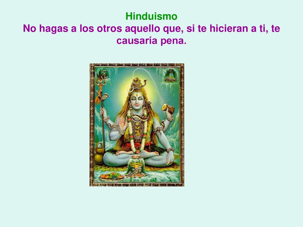 Hinduismo No hagas a los otros aquello que, si te hicieran a ti, te causaría pena.