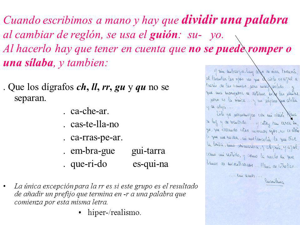 Cuando escribimos a mano y hay que dividir una palabra al cambiar de reglón, se usa el guión: su- yo. Al hacerlo hay que tener en cuenta que no se puede romper o una sílaba, y tambien: