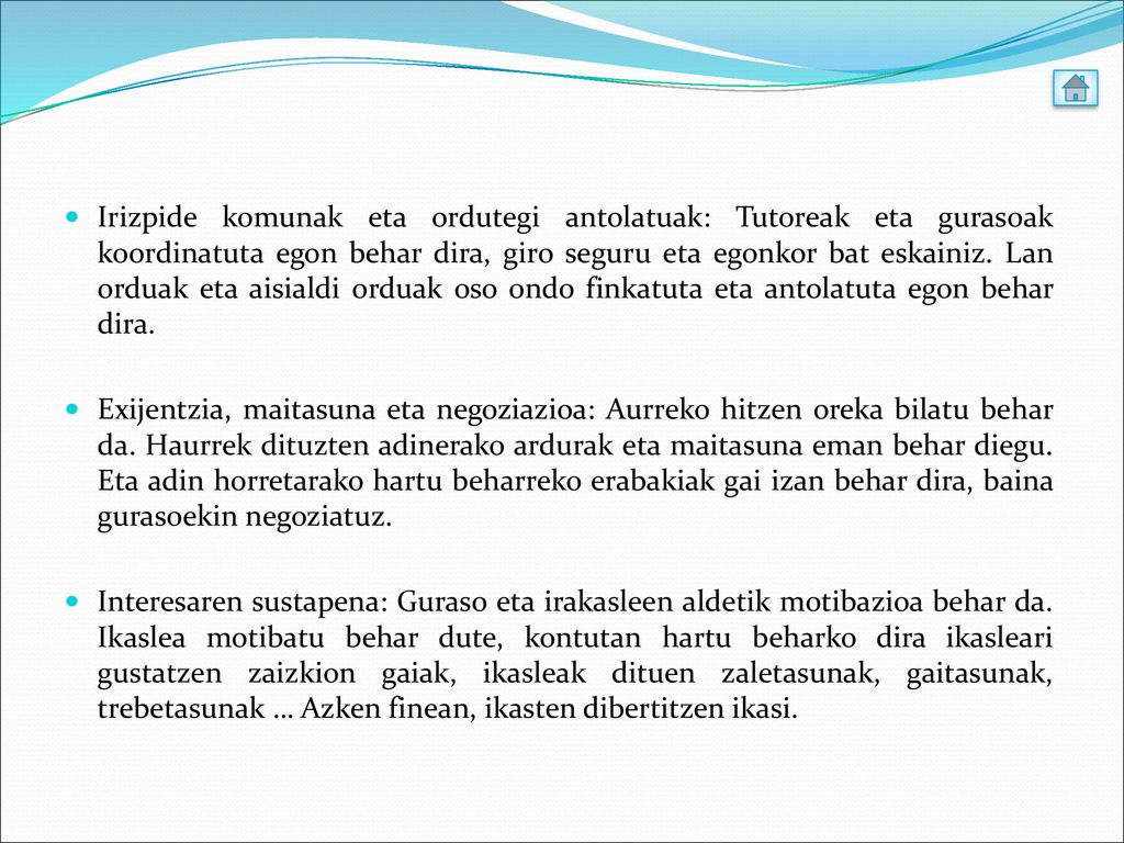 Irizpide komunak eta ordutegi antolatuak: Tutoreak eta gurasoak koordinatuta egon behar dira, giro seguru eta egonkor bat eskainiz. Lan orduak eta aisialdi orduak oso ondo finkatuta eta antolatuta egon behar dira.