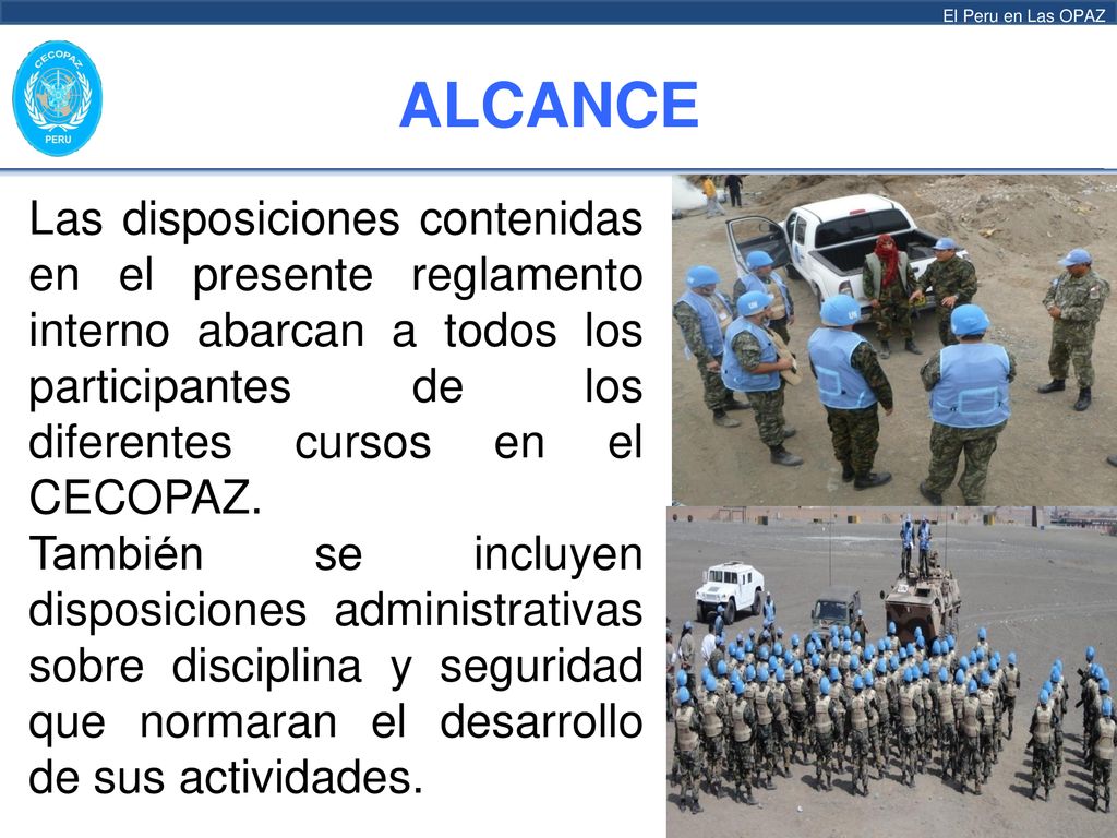 ALCANCE Las disposiciones contenidas en el presente reglamento interno abarcan a todos los participantes de los diferentes cursos en el CECOPAZ.
