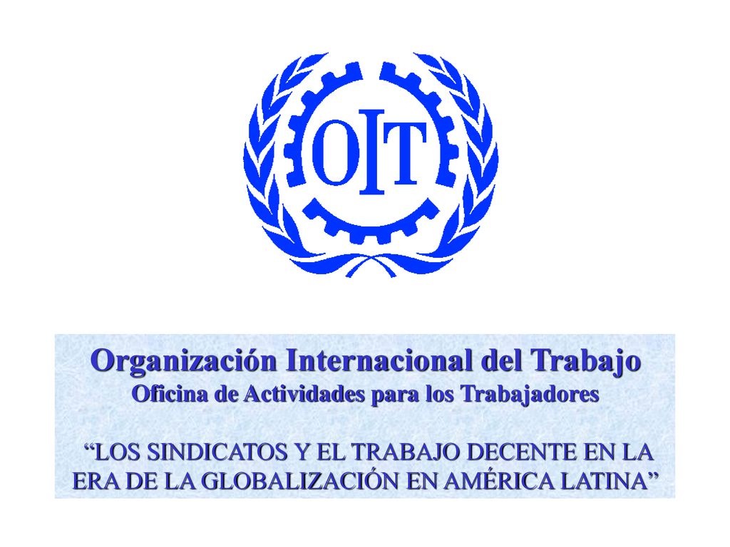 Organización Internacional del Trabajo Oficina de Actividades para los Trabajadores LOS SINDICATOS Y EL TRABAJO DECENTE EN LA ERA DE LA GLOBALIZACIÓN EN AMÉRICA LATINA