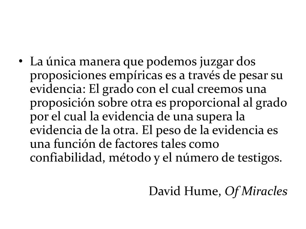 La única manera que podemos juzgar dos proposiciones empíricas es a través de pesar su evidencia: El grado con el cual creemos una proposición sobre otra es proporcional al grado por el cual la evidencia de una supera la evidencia de la otra. El peso de la evidencia es una función de factores tales como confiabilidad, método y el número de testigos.