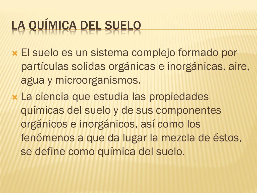 La Química del Suelo El suelo es un sistema complejo formado por partículas solidas orgánicas e inorgánicas, aire, agua y microorganismos.
