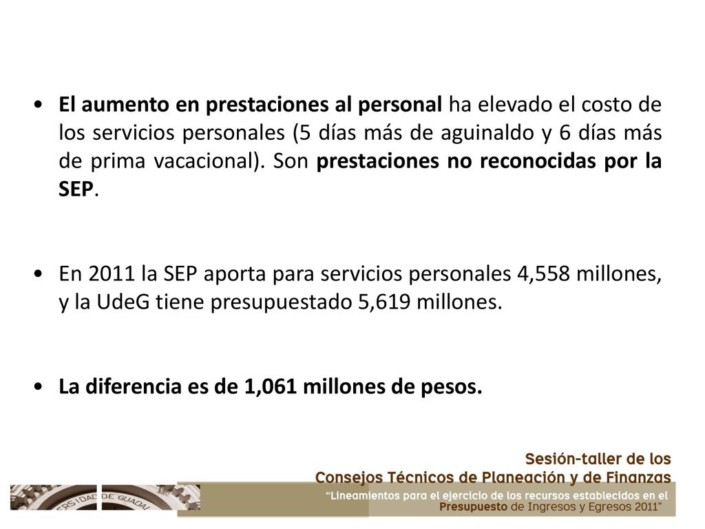 El aumento en prestaciones al personal ha elevado el costo de los servicios personales (5 días más de aguinaldo y 6 días más de prima vacacional). Son prestaciones no reconocidas por la SEP.