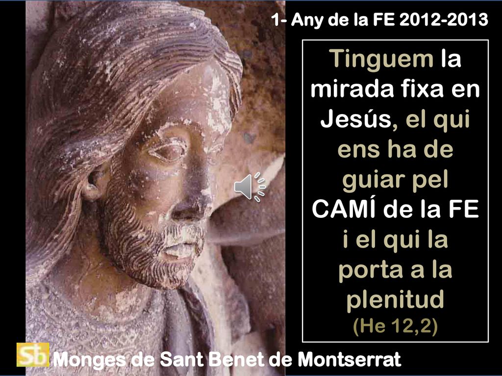 1- Any de la FE Tinguem la mirada fixa en Jesús, el qui ens ha de guiar pel CAMÍ de la FE i el qui la porta a la plenitud (He 12,2)