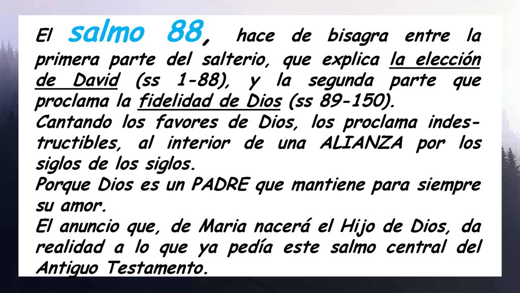 El salmo 88, hace de bisagra entre la primera parte del salterio, que explica la elección de David (ss 1-88), y la segunda parte que proclama la fidelidad de Dios (ss ).