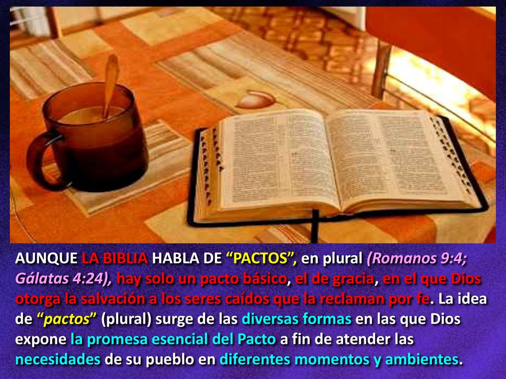 AUNQUE LA BIBLIA HABLA DE PACTOS , en plural (Romanos 9:4; Gálatas 4:24), hay solo un pacto básico, el de gracia, en el que Dios otorga la salvación a los seres caídos que la reclaman por fe.