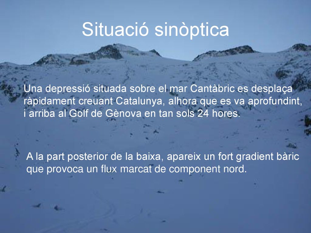 Situació sinòptica Una depressió situada sobre el mar Cantàbric es desplaça. ràpidament creuant Catalunya, alhora que es va aprofundint,