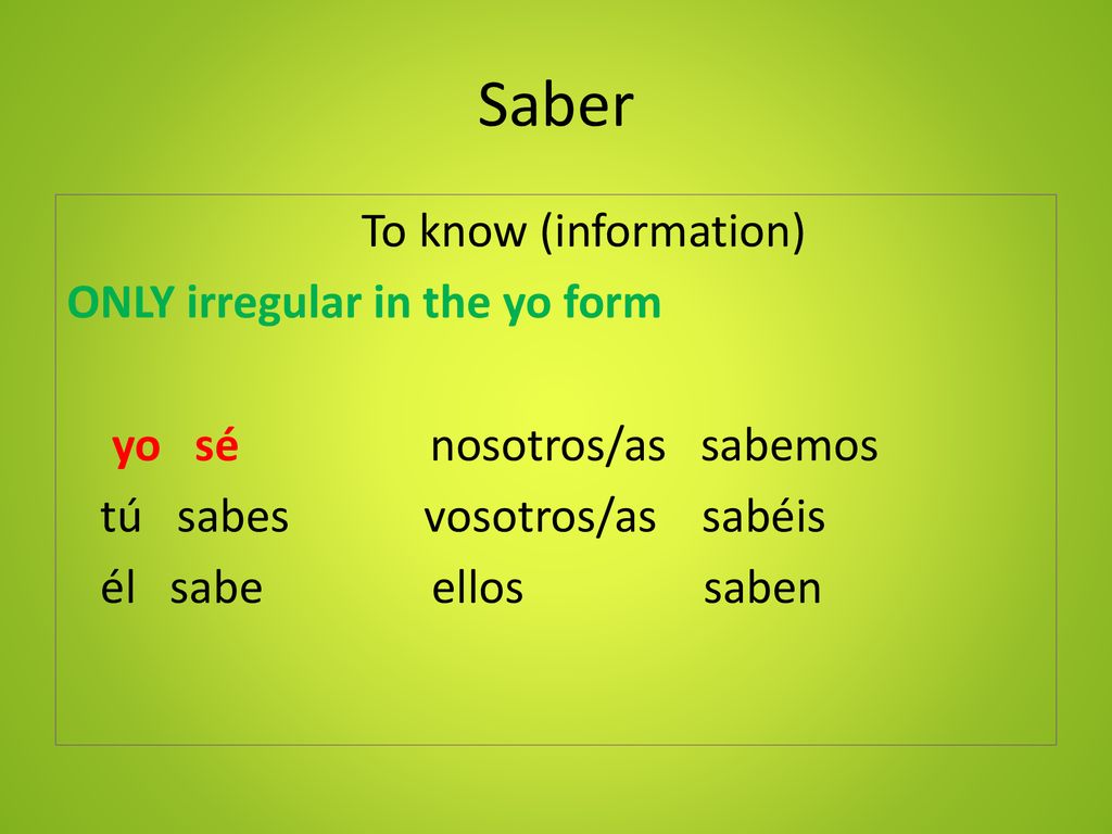 Saber To know (information) ONLY irregular in the yo form yo sé nosotros/as sabemos tú sabes vosotros/as sabéis él sabe ellos saben