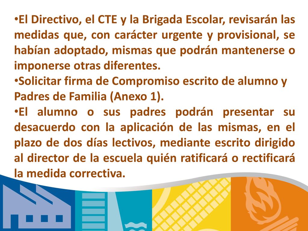 El Directivo, el CTE y la Brigada Escolar, revisarán las medidas que, con carácter urgente y provisional, se habían adoptado, mismas que podrán mantenerse o imponerse otras diferentes.