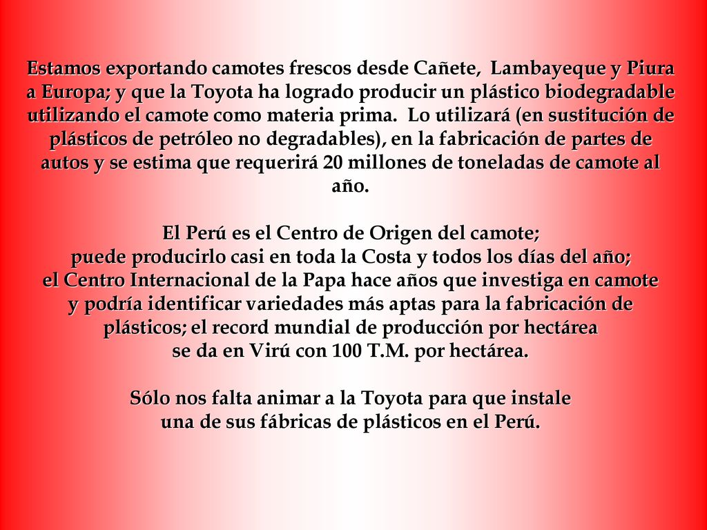 Estamos exportando camotes frescos desde Cañete, Lambayeque y Piura a Europa; y que la Toyota ha logrado producir un plástico biodegradable utilizando el camote como materia prima.