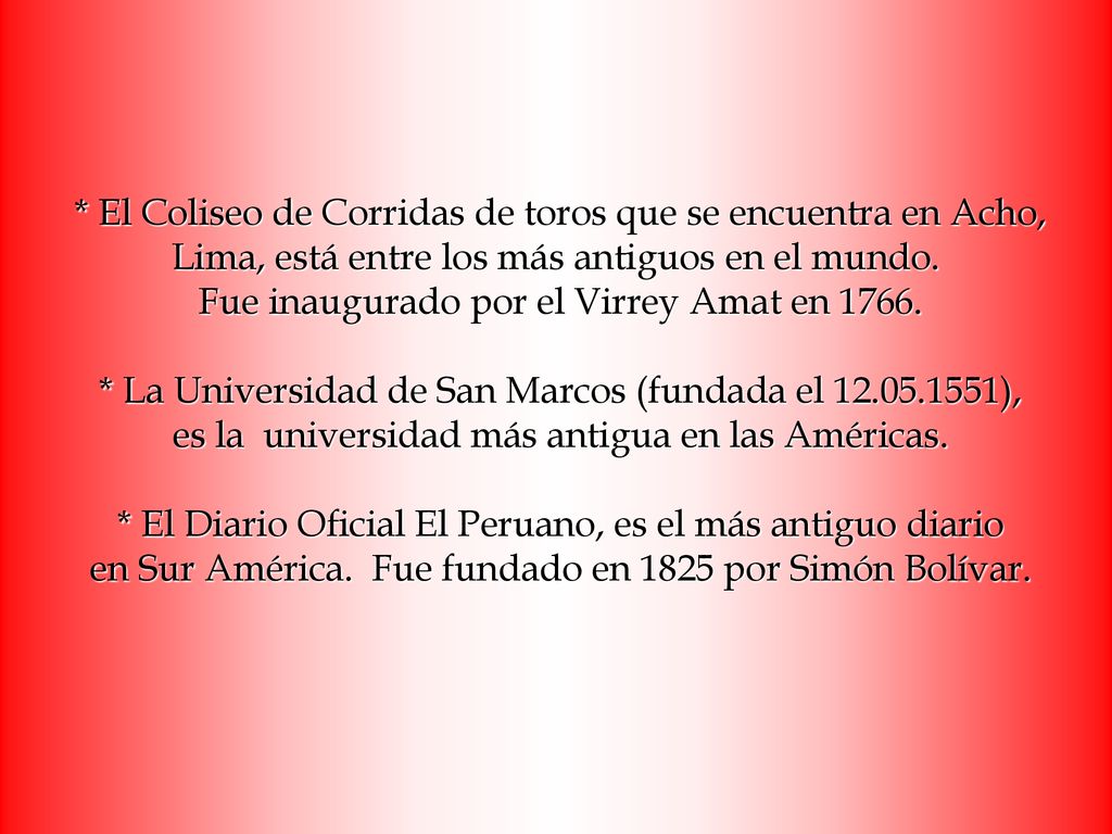 * El Coliseo de Corridas de toros que se encuentra en Acho, Lima, está entre los más antiguos en el mundo. Fue inaugurado por el Virrey Amat en 1766.