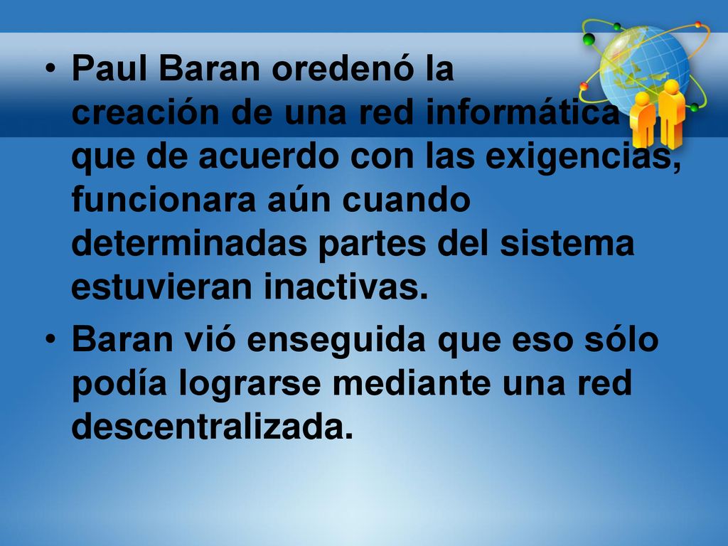 Paul Baran oredenó la creación de una red informática que de acuerdo con las exigencias, funcionara aún cuando determinadas partes del sistema estuvieran inactivas.