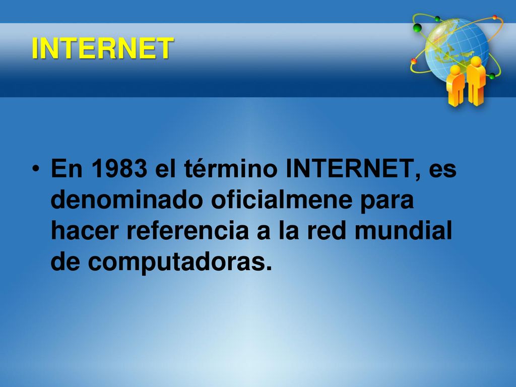 INTERNET En 1983 el término INTERNET, es denominado oficialmene para hacer referencia a la red mundial de computadoras.