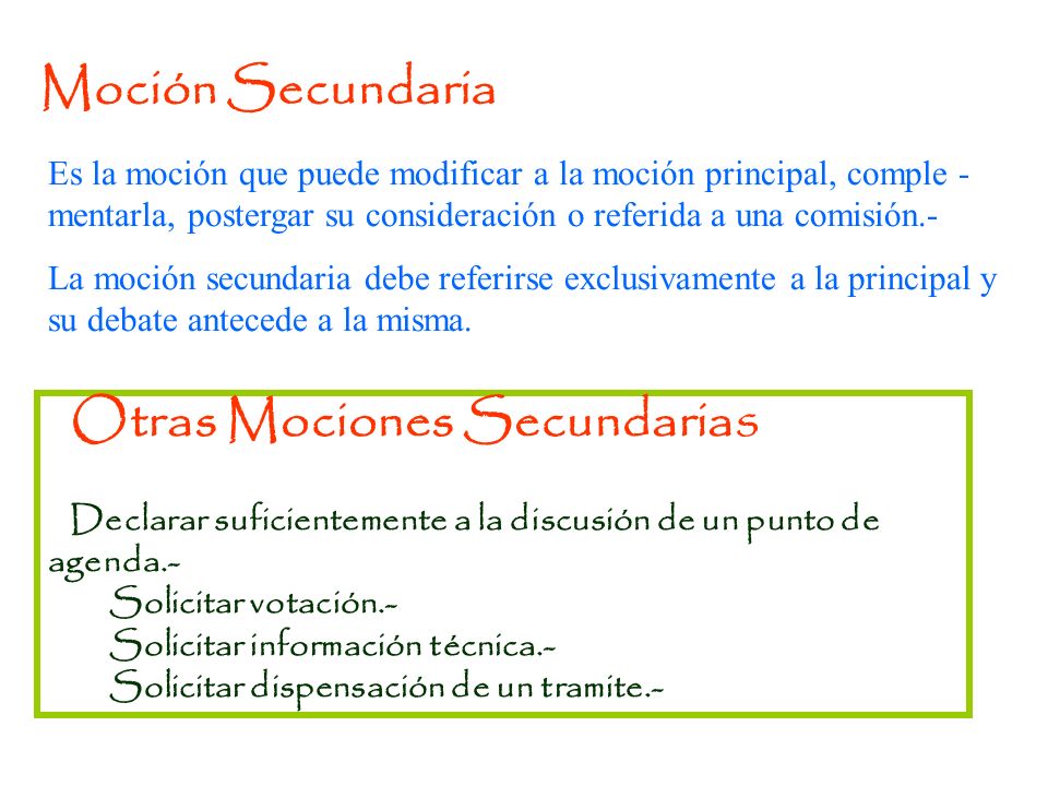 Moción Secundaria Es la moción que puede modificar a la moción principal, comple -mentarla, postergar su consideración o referida a una comisión.-