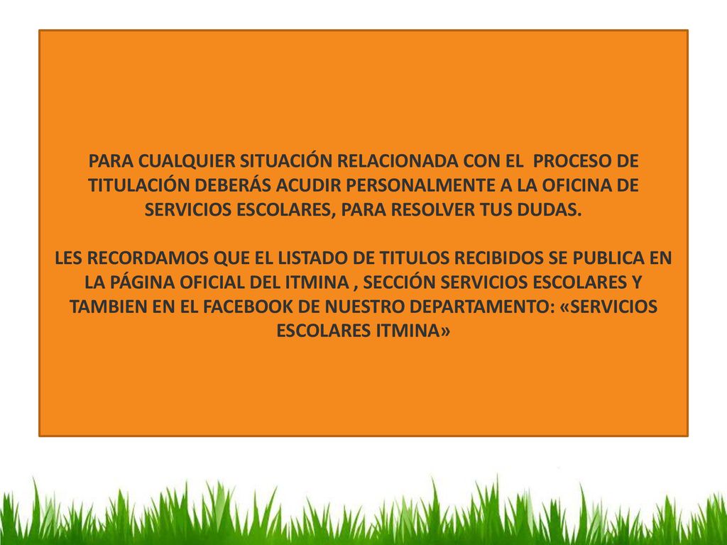 PARA CUALQUIER SITUACIÓN RELACIONADA CON EL PROCESO DE TITULACIÓN DEBERÁS ACUDIR PERSONALMENTE A LA OFICINA DE SERVICIOS ESCOLARES, PARA RESOLVER TUS DUDAS.