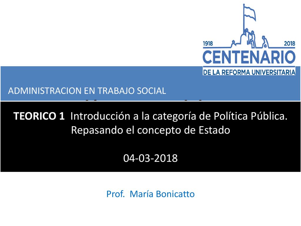 Políticas publicas ADMINISTRACION EN TRABAJO SOCIAL. TEORICO 1 Introducción a la categoría de Política Pública. Repasando el concepto de Estado.