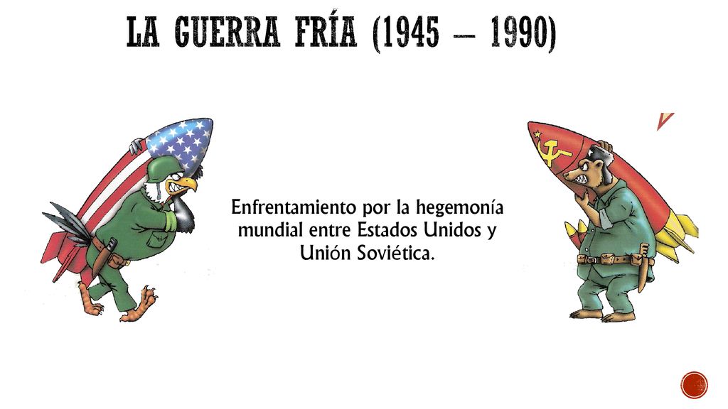 La Guerra Fría (1945 – 1990) Enfrentamiento por la hegemonía mundial entre Estados Unidos y Unión Soviética.