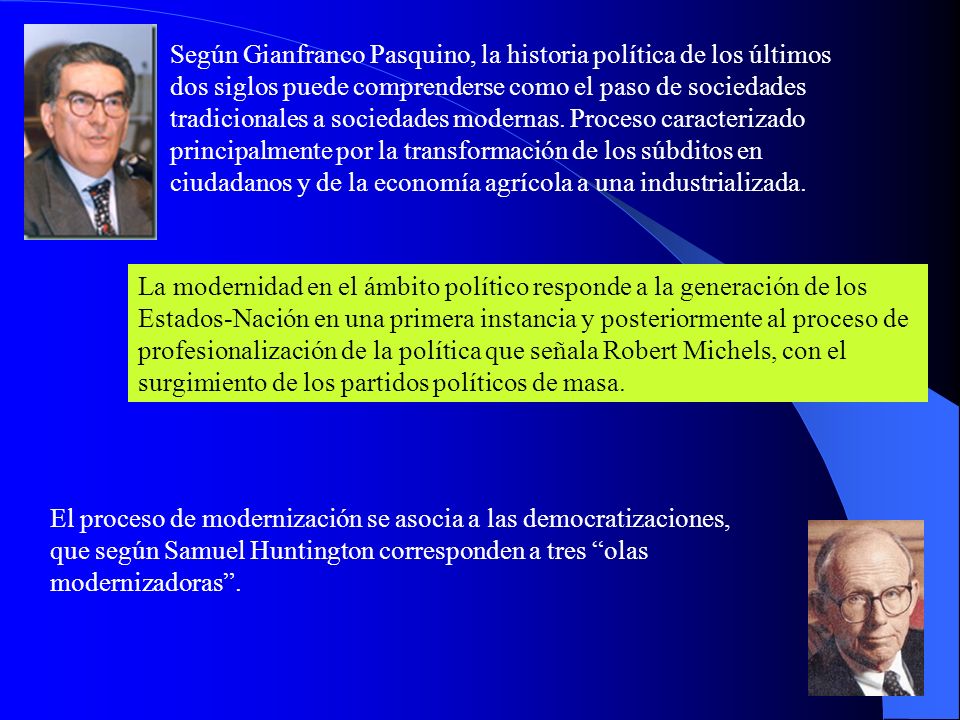 Según Gianfranco Pasquino, la historia política de los últimos dos siglos puede comprenderse como el paso de sociedades tradicionales a sociedades modernas. Proceso caracterizado principalmente por la transformación de los súbditos en ciudadanos y de la economía agrícola a una industrializada.