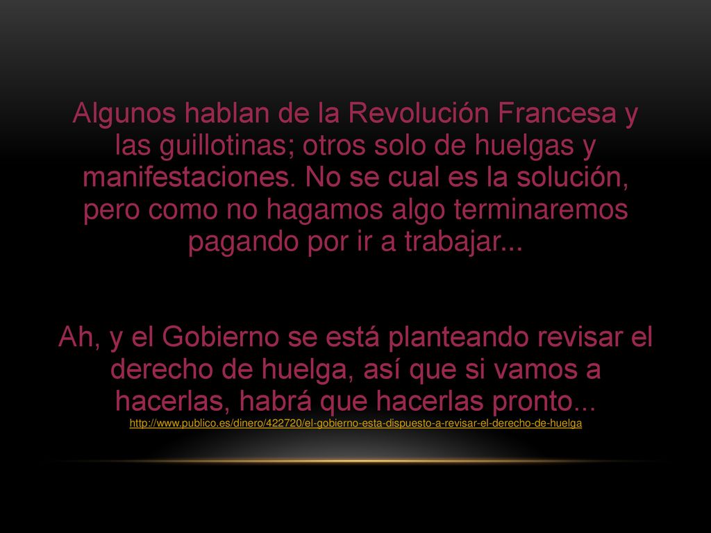 Algunos hablan de la Revolución Francesa y las guillotinas; otros solo de huelgas y manifestaciones. No se cual es la solución, pero como no hagamos algo terminaremos pagando por ir a trabajar...
