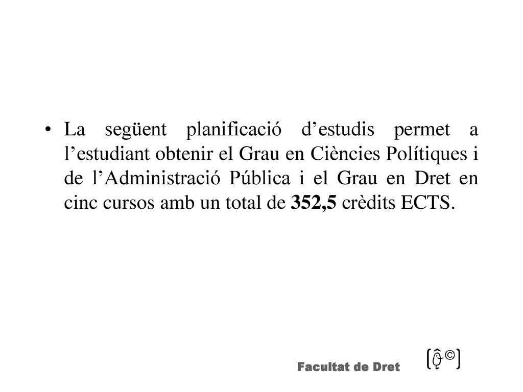 La següent planificació d’estudis permet a l’estudiant obtenir el Grau en Ciències Polítiques i de l’Administració Pública i el Grau en Dret en cinc cursos amb un total de 352,5 crèdits ECTS.