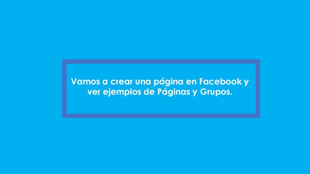Vamos a crear una página en Facebook y ver ejemplos de Páginas y Grupos.