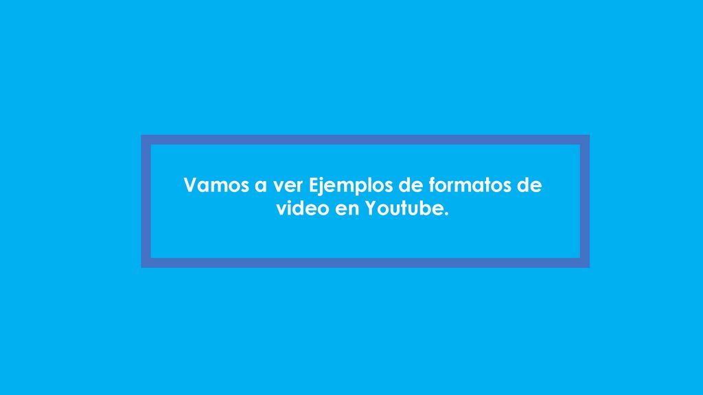 Vamos a ver Ejemplos de formatos de video en Youtube.