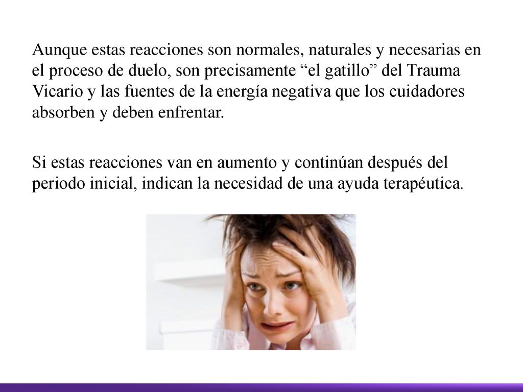 Aunque estas reacciones son normales, naturales y necesarias en el proceso de duelo, son precisamente el gatillo del Trauma Vicario y las fuentes de la energía negativa que los cuidadores absorben y deben enfrentar.