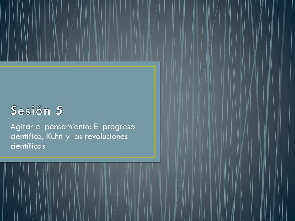Sesión 5 Agitar el pensamiento: El progreso científico, Kuhn y las revoluciones científicas