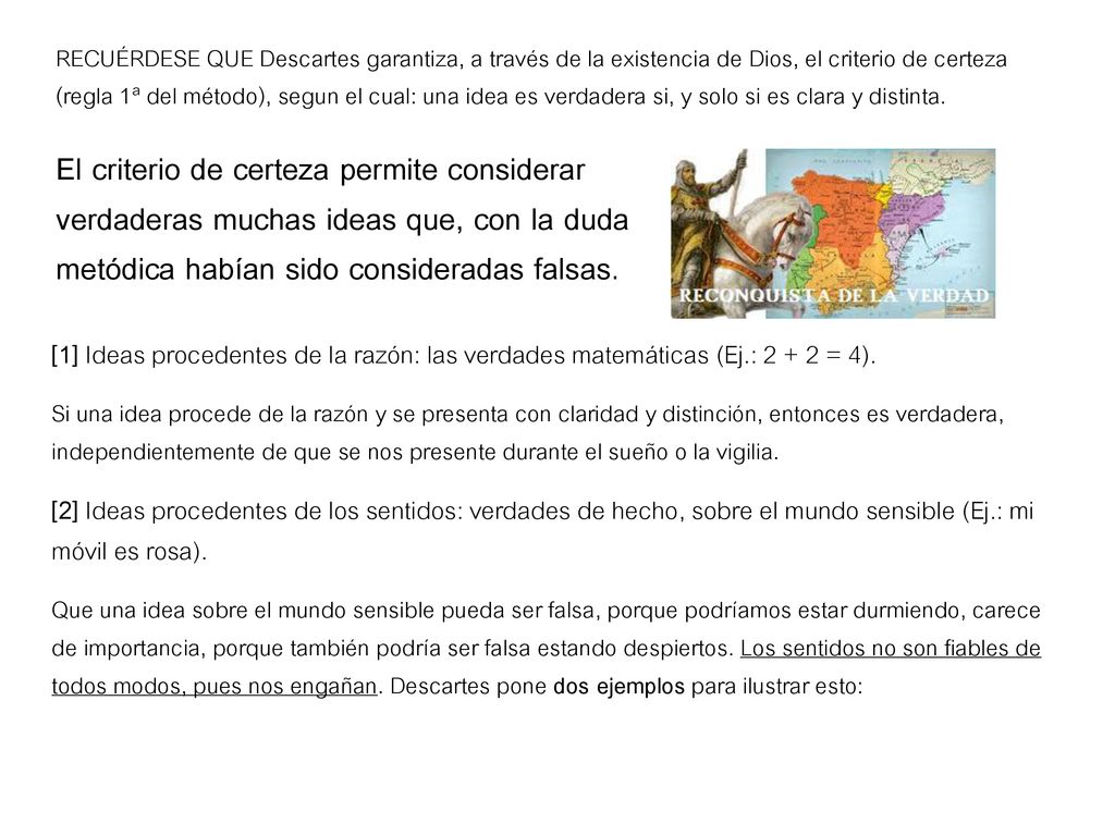 RECUÉRDESE QUE Descartes garantiza, a través de la existencia de Dios, el criterio de certeza (regla 1ª del método), segun el cual: una idea es verdadera si, y solo si es clara y distinta.