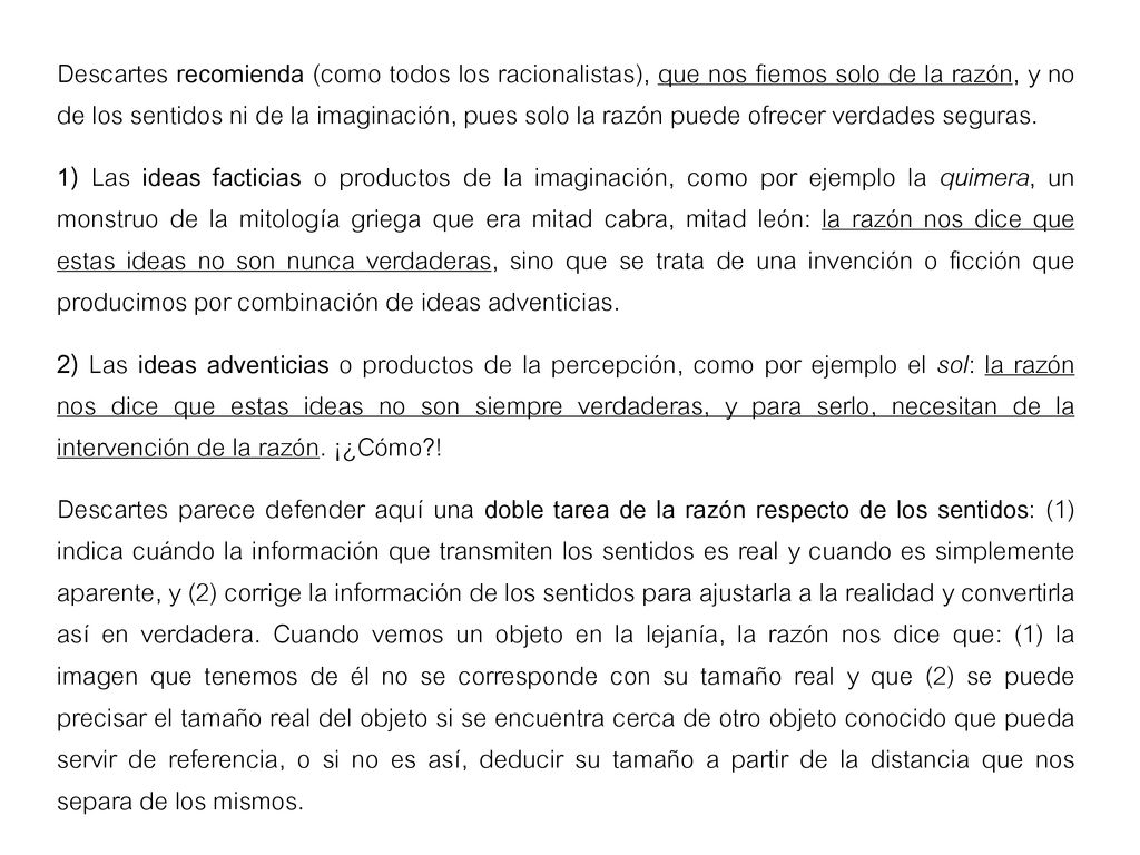 Descartes recomienda (como todos los racionalistas), que nos fiemos solo de la razón, y no de los sentidos ni de la imaginación, pues solo la razón puede ofrecer verdades seguras.