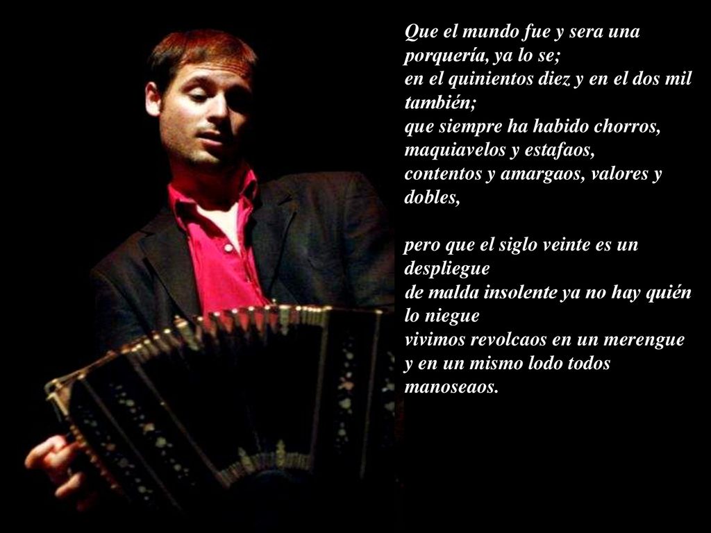 Que el mundo fue y sera una porquería, ya lo se;
