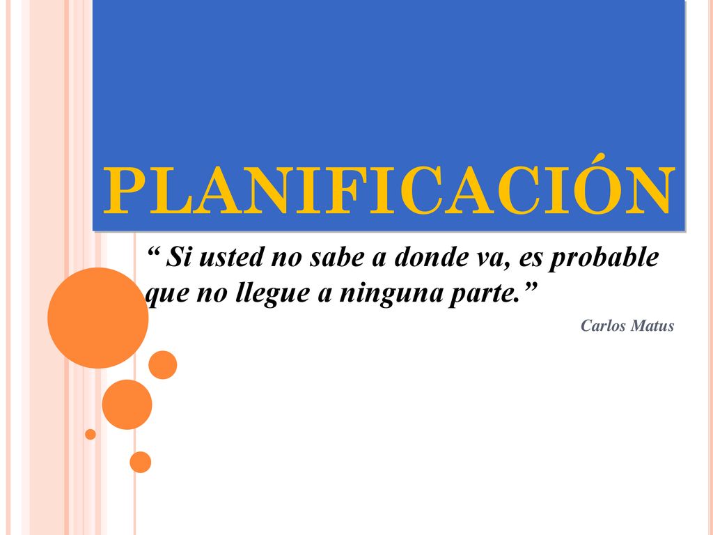 PLANIFICACIÓN Si usted no sabe a donde va, es probable que no llegue a ninguna parte. Carlos Matus.