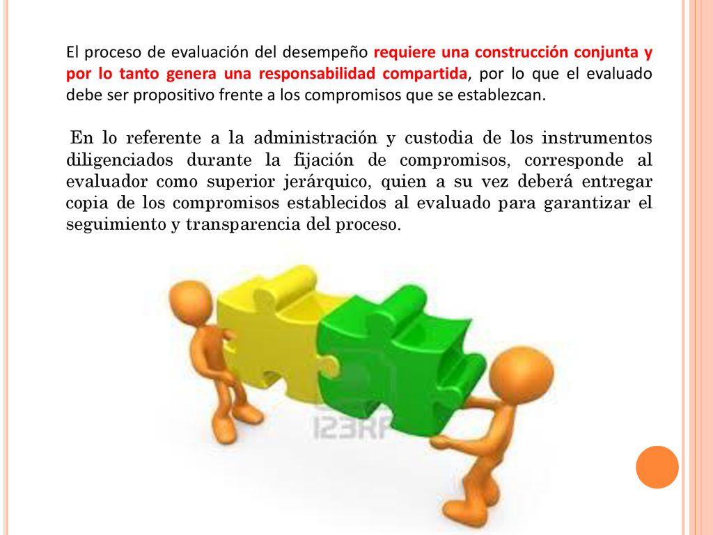 El proceso de evaluación del desempeño requiere una construcción conjunta y por lo tanto genera una responsabilidad compartida, por lo que el evaluado debe ser propositivo frente a los compromisos que se establezcan.